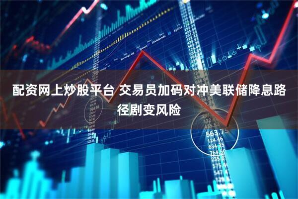 配资网上炒股平台 交易员加码对冲美联储降息路径剧变风险