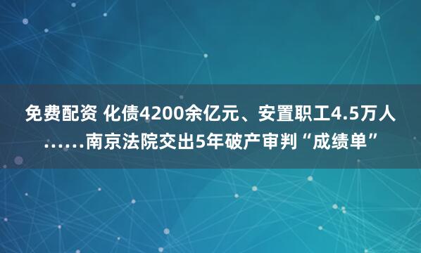 免费配资 化债4200余亿元、安置职工4.5万人……南京法院交出5年破产审判“成绩单”