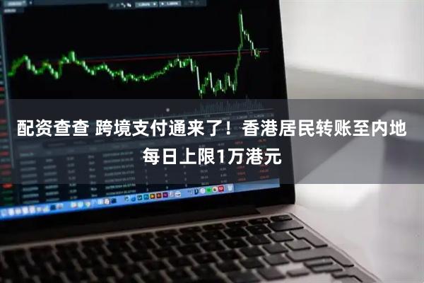 配资查查 跨境支付通来了！香港居民转账至内地每日上限1万港元