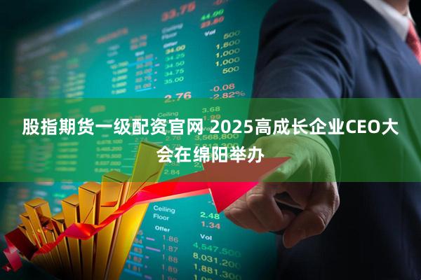 股指期货一级配资官网 2025高成长企业CEO大会在绵阳举办