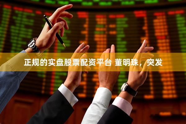 正规的实盘股票配资平台 董明珠，突发