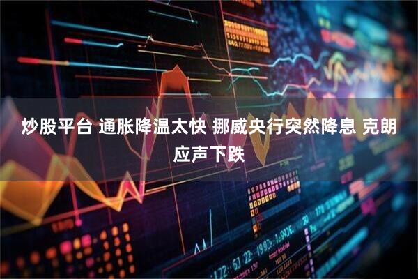 炒股平台 通胀降温太快 挪威央行突然降息 克朗应声下跌
