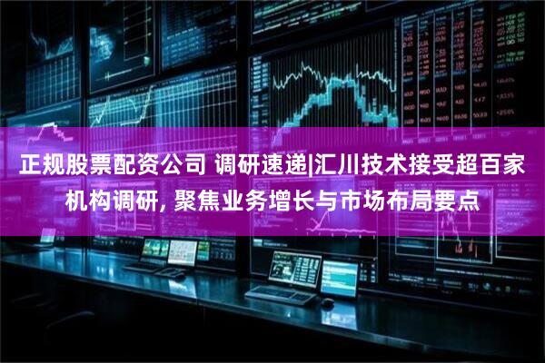 正规股票配资公司 调研速递|汇川技术接受超百家机构调研, 聚焦业务增长与市场布局要点