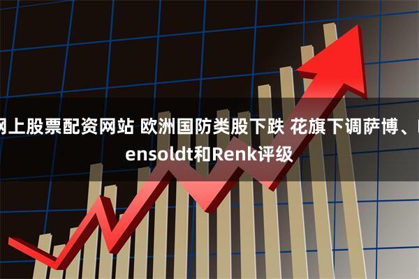 网上股票配资网站 欧洲国防类股下跌 花旗下调萨博、Hensoldt和Renk评级