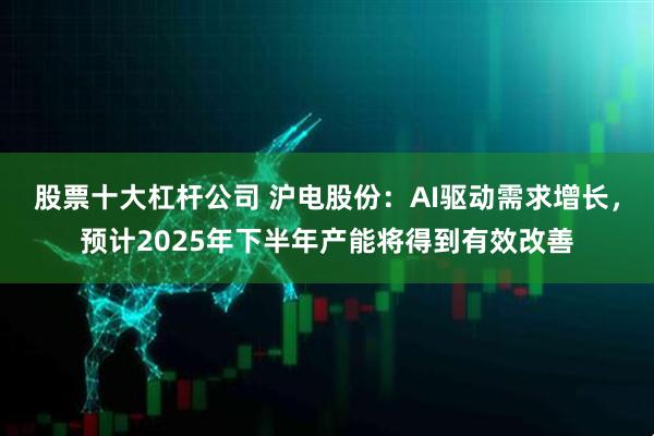 股票十大杠杆公司 沪电股份：AI驱动需求增长，预计2025年下半年产能将得到有效改善