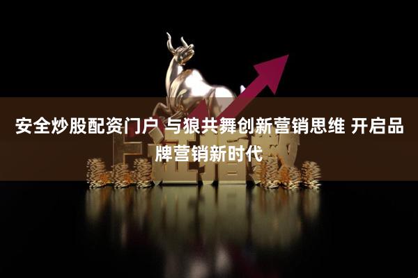 安全炒股配资门户 与狼共舞创新营销思维 开启品牌营销新时代