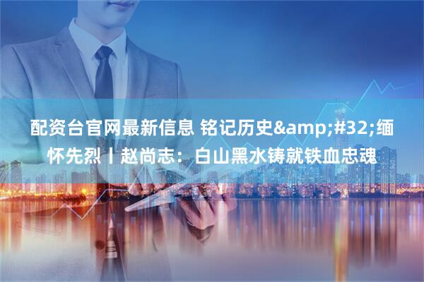配资台官网最新信息 铭记历史&#32;缅怀先烈丨赵尚志：白山黑水铸就铁血忠魂