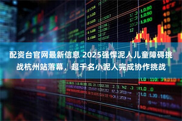 配资台官网最新信息 2025强悍泥人儿童障碍挑战杭州站落幕，超千名小泥人完成协作挑战