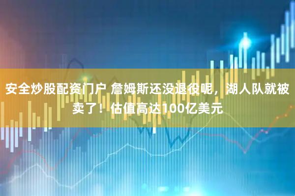 安全炒股配资门户 詹姆斯还没退役呢，湖人队就被卖了！估值高达100亿美元