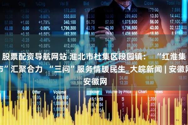 股票配资导航网站 淮北市杜集区段园镇：  “红淮集市”汇聚合力  “三问”服务情暖民生_大皖新闻 | 安徽网