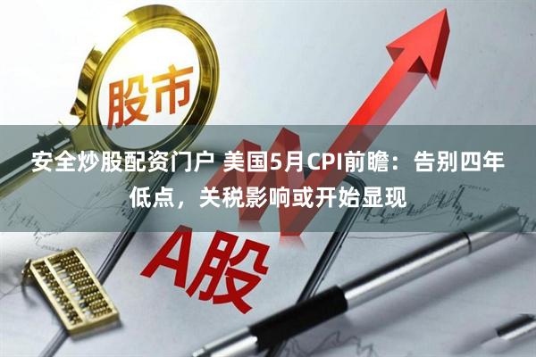 安全炒股配资门户 美国5月CPI前瞻：告别四年低点，关税影响或开始显现