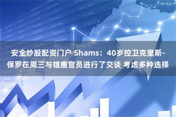 安全炒股配资门户 Shams：40岁控卫克里斯-保罗在周三与雄鹿官员进行了交谈 考虑多种选择