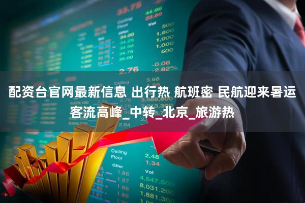 配资台官网最新信息 出行热 航班密 民航迎来暑运客流高峰_中转_北京_旅游热