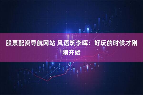 股票配资导航网站 风语筑李晖：好玩的时候才刚刚开始