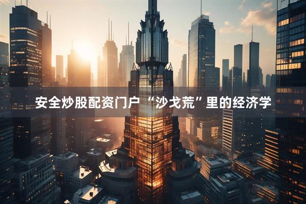 安全炒股配资门户 “沙戈荒”里的经济学