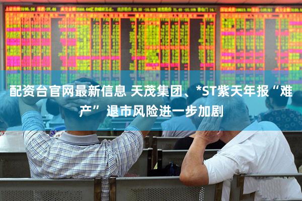 配资台官网最新信息 天茂集团、*ST紫天年报“难产” 退市风险进一步加剧