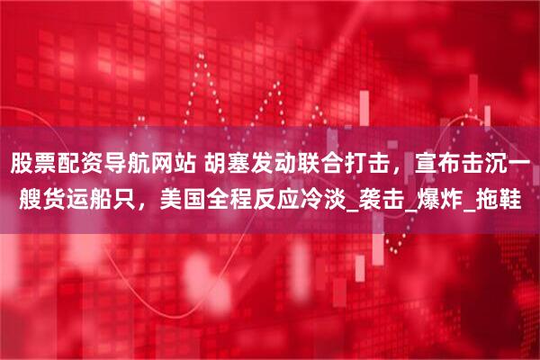 股票配资导航网站 胡塞发动联合打击，宣布击沉一艘货运船只，美国全程反应冷淡_袭击_爆炸_拖鞋