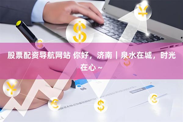 股票配资导航网站 你好，济南｜泉水在城，时光在心～