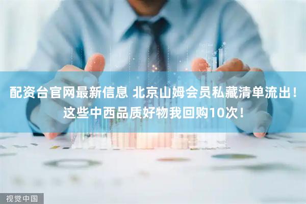 配资台官网最新信息 北京山姆会员私藏清单流出！这些中西品质好物我回购10次！