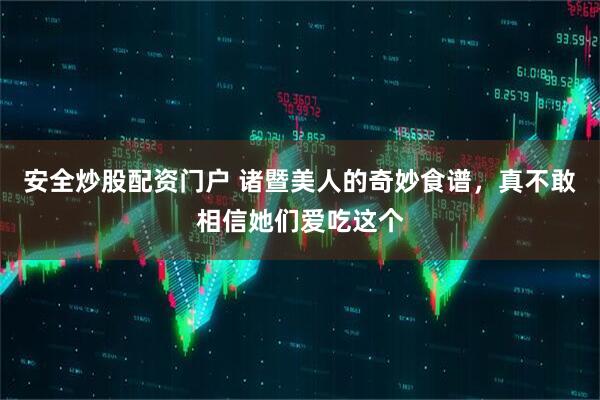 安全炒股配资门户 诸暨美人的奇妙食谱，真不敢相信她们爱吃这个