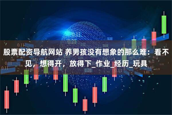 股票配资导航网站 养男孩没有想象的那么难：看不见，想得开，放得下_作业_经历_玩具