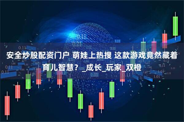 安全炒股配资门户 萌娃上热搜 这款游戏竟然藏着育儿智慧？_成长_玩家_双橙