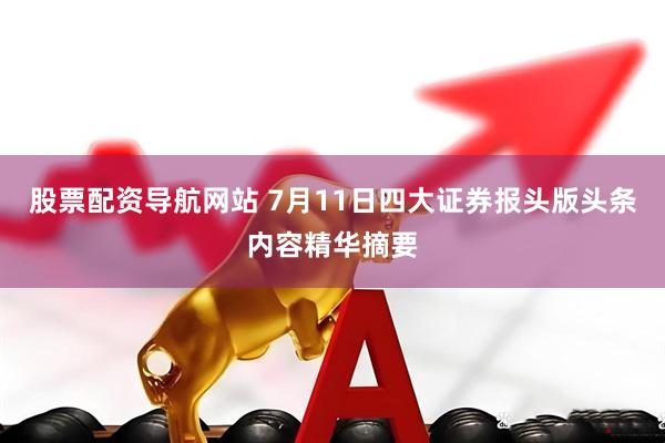 股票配资导航网站 7月11日四大证券报头版头条内容精华摘要