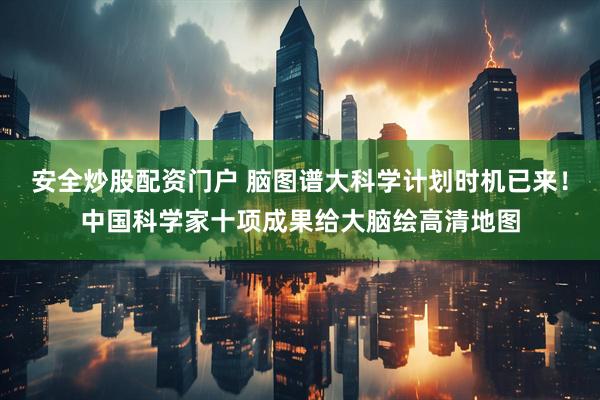 安全炒股配资门户 脑图谱大科学计划时机已来！中国科学家十项成果给大脑绘高清地图