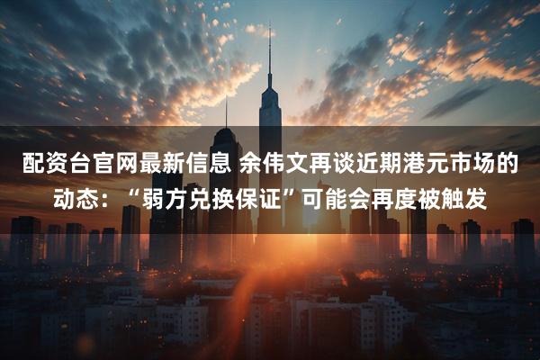 配资台官网最新信息 余伟文再谈近期港元市场的动态：“弱方兑换保证”可能会再度被触发