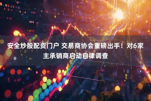 安全炒股配资门户 交易商协会重磅出手！对6家主承销商启动自律调查