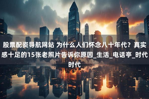 股票配资导航网站 为什么人们怀念八十年代？真实感十足的15张老照片告诉你原因_生活_电话亭_时代