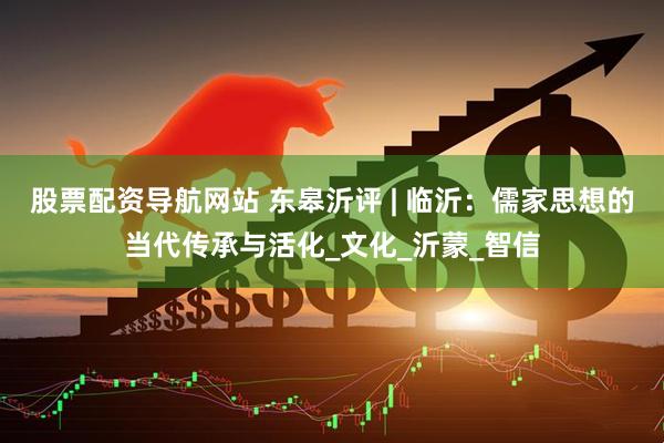 股票配资导航网站 东皋沂评 | 临沂：儒家思想的当代传承与活化_文化_沂蒙_智信