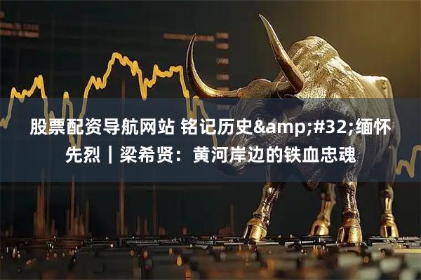 股票配资导航网站 铭记历史&#32;缅怀先烈｜梁希贤：黄河岸边的铁血忠魂
