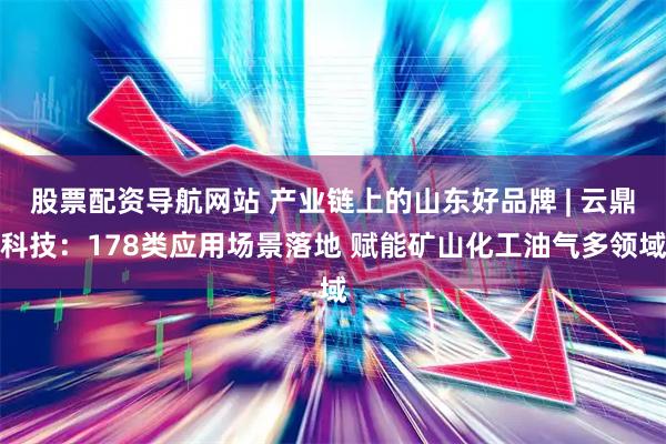 股票配资导航网站 产业链上的山东好品牌 | 云鼎科技：178类应用场景落地 赋能矿山化工油气多领域