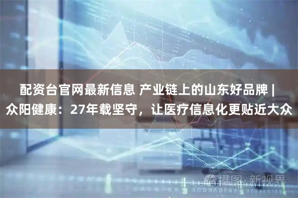 配资台官网最新信息 产业链上的山东好品牌 | 众阳健康：27年载坚守，让医疗信息化更贴近大众