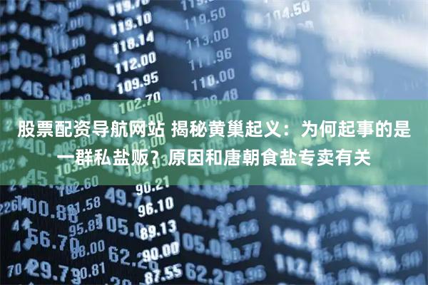 股票配资导航网站 揭秘黄巢起义：为何起事的是一群私盐贩？原因和唐朝食盐专卖有关