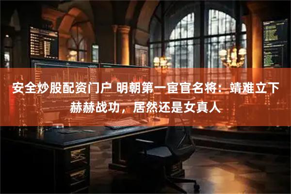 安全炒股配资门户 明朝第一宦官名将：靖难立下赫赫战功，居然还是女真人