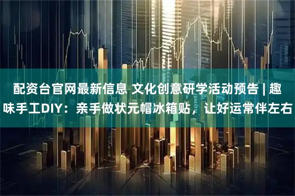配资台官网最新信息 文化创意研学活动预告 | 趣味手工DIY：亲手做状元帽冰箱贴，让好运常伴左右