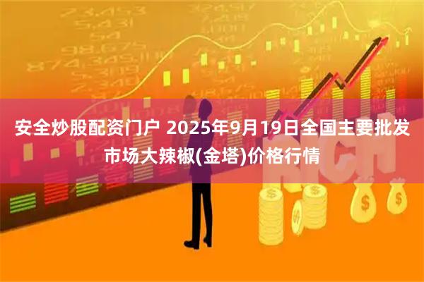 安全炒股配资门户 2025年9月19日全国主要批发市场大辣椒(金塔)价格行情