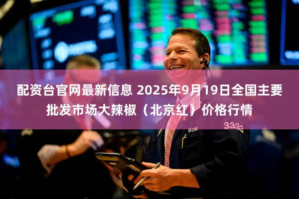 配资台官网最新信息 2025年9月19日全国主要批发市场大辣椒（北京红）价格行情