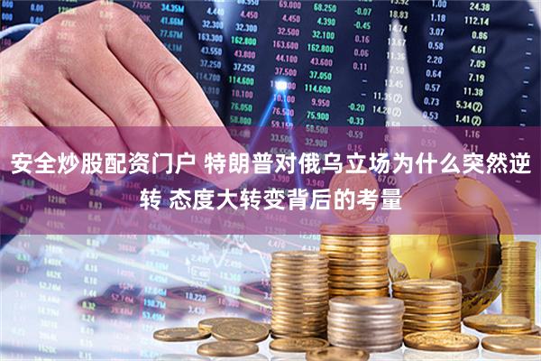 安全炒股配资门户 特朗普对俄乌立场为什么突然逆转 态度大转变背后的考量