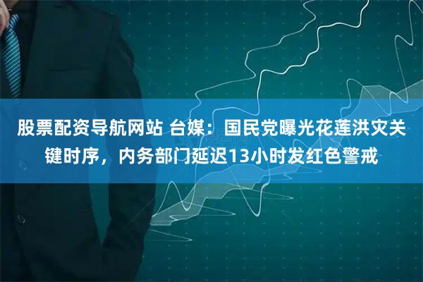 股票配资导航网站 台媒：国民党曝光花莲洪灾关键时序，内务部门延迟13小时发红色警戒