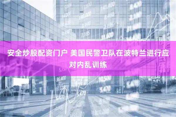 安全炒股配资门户 美国民警卫队在波特兰进行应对内乱训练