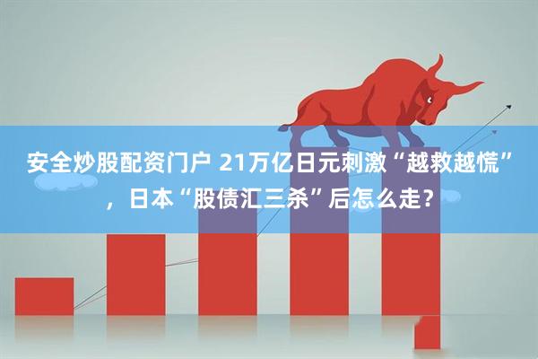 安全炒股配资门户 21万亿日元刺激“越救越慌”，日本“股债汇三杀”后怎么走？