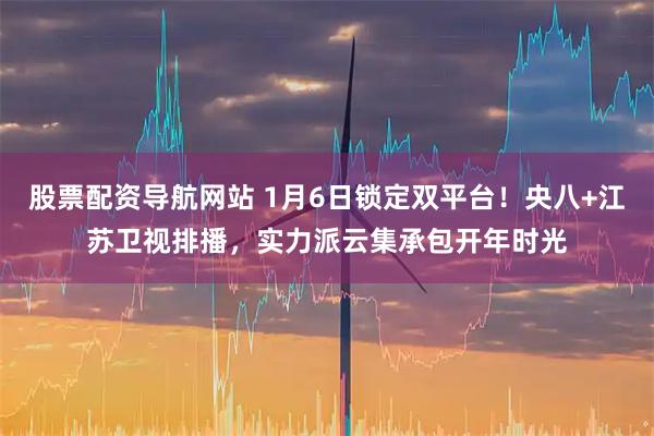 股票配资导航网站 1月6日锁定双平台！央八+江苏卫视排播，实力派云集承包开年时光