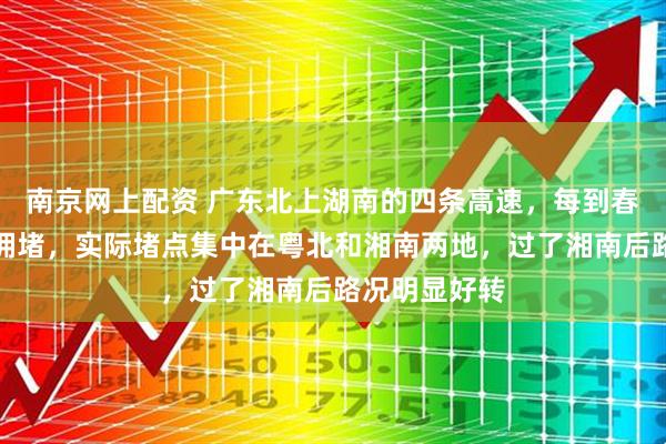南京网上配资 广东北上湖南的四条高速，每到春运必遭严重拥堵，实际堵点集中在粤北和湘南两地，过了湘南后路况明显好转