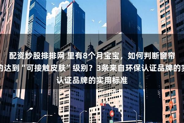 配资炒股排排网 里有8个月宝宝,如何判断窗帘面料真的达到“可接触皮肤”级别?3条来自环保认证品牌的实用标准