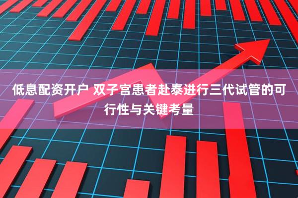 低息配资开户 双子宫患者赴泰进行三代试管的可行性与关键考量