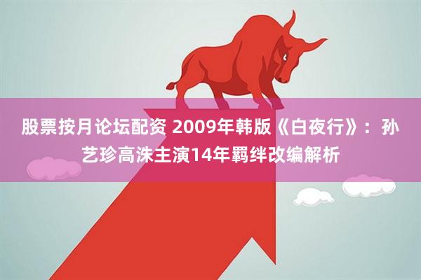 股票按月论坛配资 2009年韩版《白夜行》：孙艺珍高洙主演14年羁绊改编解析