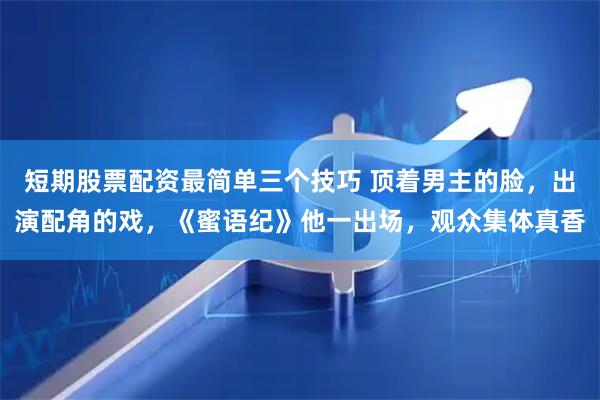 短期股票配资最简单三个技巧 顶着男主的脸，出演配角的戏，《蜜语纪》他一出场，观众集体真香